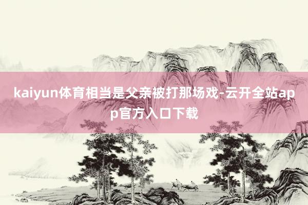 kaiyun体育相当是父亲被打那场戏-云开全站app官方入口下载