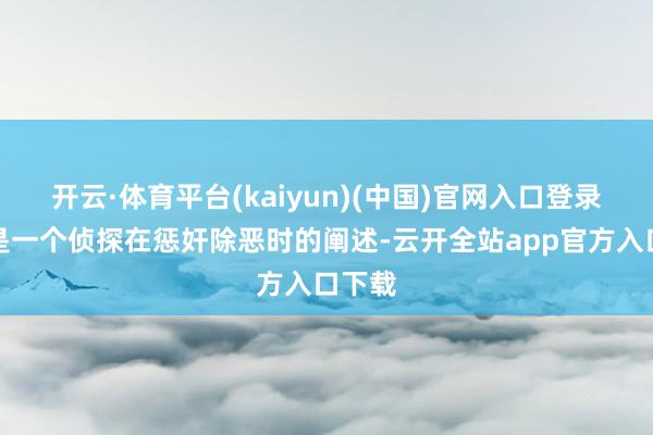 开云·体育平台(kaiyun)(中国)官网入口登录那才是一个侦探在惩奸除恶时的阐述-云开全站app官方入口下载