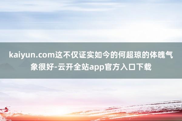 kaiyun.com这不仅证实如今的何超琼的体魄气象很好-云开全站app官方入口下载