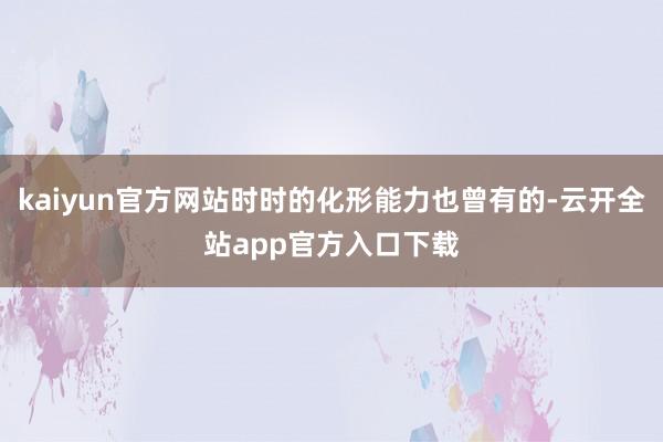 kaiyun官方网站时时的化形能力也曾有的-云开全站app官方入口下载