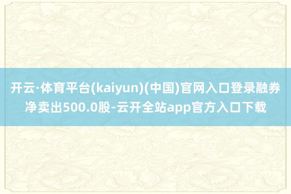 开云·体育平台(kaiyun)(中国)官网入口登录融券净卖出500.0股-云开全站app官方入口下载