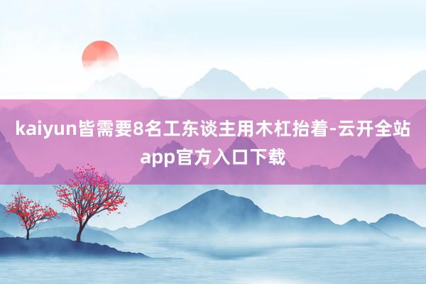 kaiyun皆需要8名工东谈主用木杠抬着-云开全站app官方入口下载