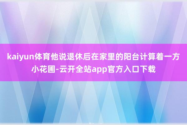 kaiyun体育他说退休后在家里的阳台计算着一方小花圃-云开全站app官方入口下载