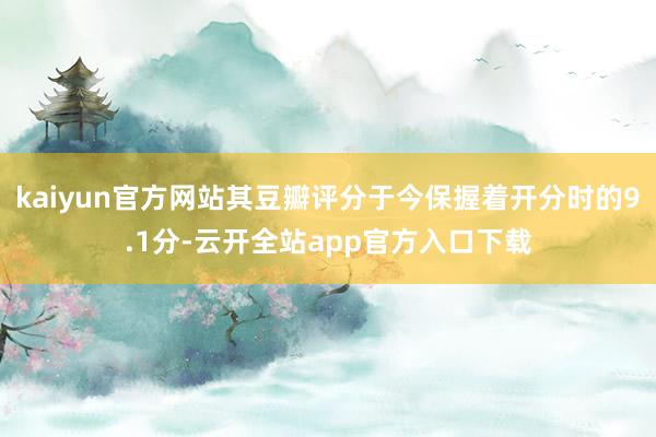 kaiyun官方网站其豆瓣评分于今保握着开分时的9.1分-云开全站app官方入口下载