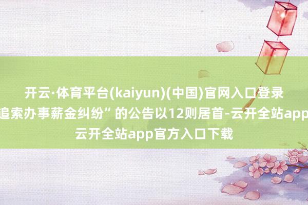 开云·体育平台(kaiyun)(中国)官网入口登录其中案由为“追索办事薪金纠纷”的公告以12则居首-云开全站app官方入口下载
