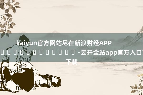 kaiyun官方网站尽在新浪财经APP            													-云开全站app官方入口下载