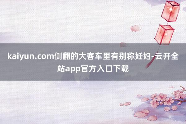 kaiyun.com侧翻的大客车里有别称妊妇-云开全站app官方入口下载