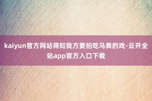 kaiyun官方网站得知我方要拍吃马粪的戏-云开全站app官方入口下载