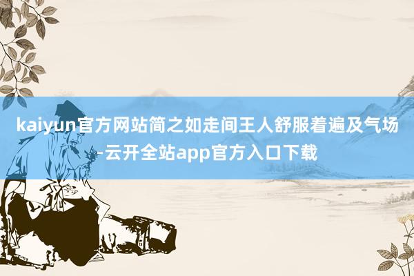 kaiyun官方网站简之如走间王人舒服着遍及气场-云开全站app官方入口下载