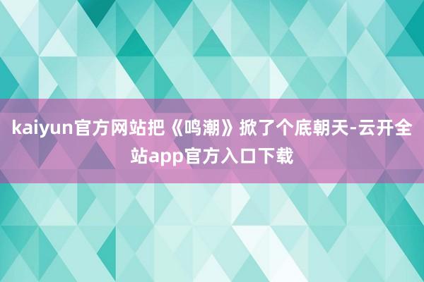 kaiyun官方网站把《鸣潮》掀了个底朝天-云开全站app官方入口下载