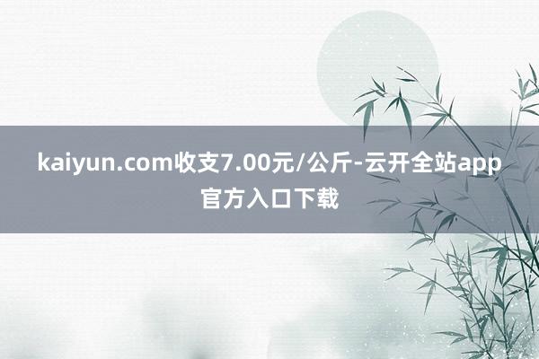 kaiyun.com收支7.00元/公斤-云开全站app官方入口下载
