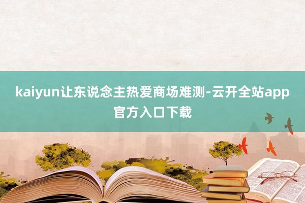 kaiyun让东说念主热爱商场难测-云开全站app官方入口下载