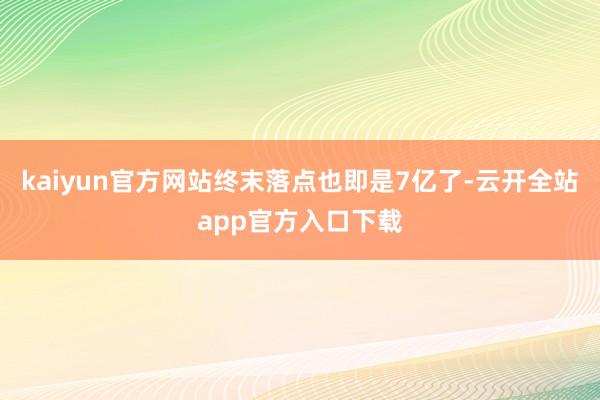 kaiyun官方网站终末落点也即是7亿了-云开全站app官方入口下载