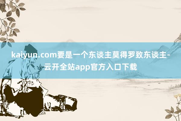 kaiyun.com要是一个东谈主莫得罗致东谈主-云开全站app官方入口下载