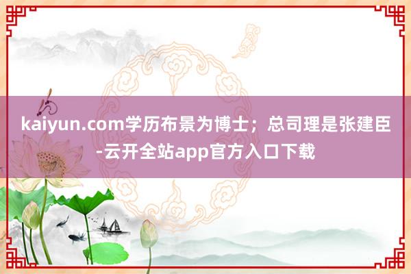 kaiyun.com学历布景为博士；总司理是张建臣-云开全站app官方入口下载
