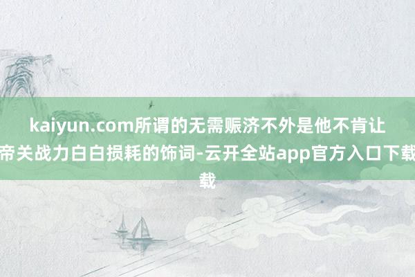 kaiyun.com所谓的无需赈济不外是他不肯让帝关战力白白损耗的饰词-云开全站app官方入口下载