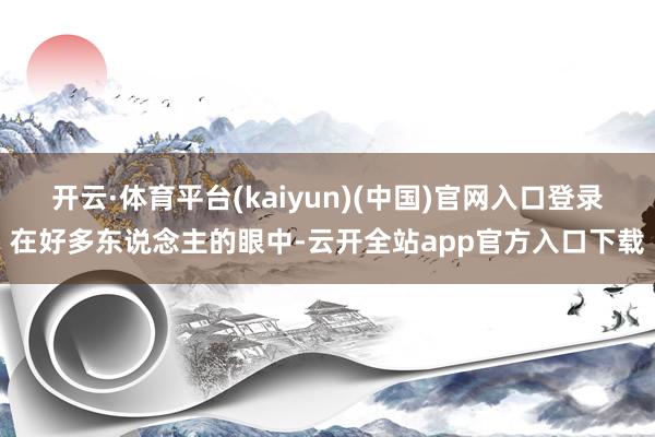开云·体育平台(kaiyun)(中国)官网入口登录在好多东说念主的眼中-云开全站app官方入口下载
