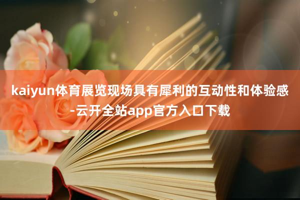 kaiyun体育展览现场具有犀利的互动性和体验感-云开全站app官方入口下载