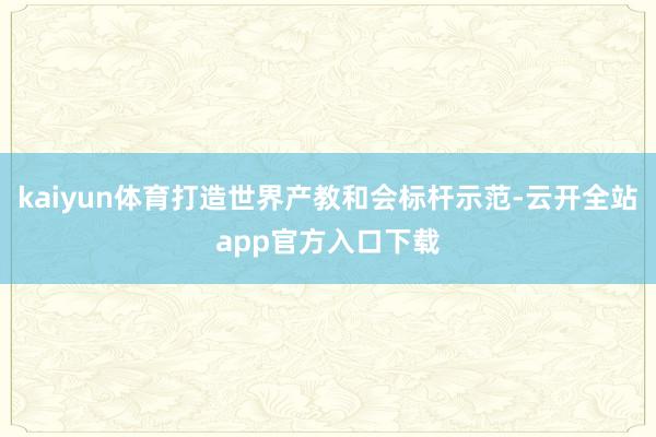 kaiyun体育打造世界产教和会标杆示范-云开全站app官方入口下载